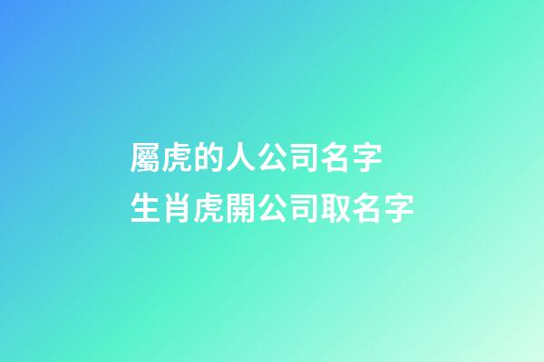 屬虎的人公司名字 生肖虎開公司取名字-第1張-公司起名-玄機派